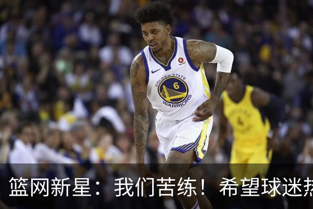 篮网新星：我们苦练！希望球迷热情如火！