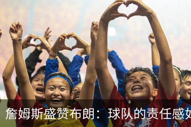 詹姆斯盛赞布朗：球队的责任感如同新鲜的牛奶！